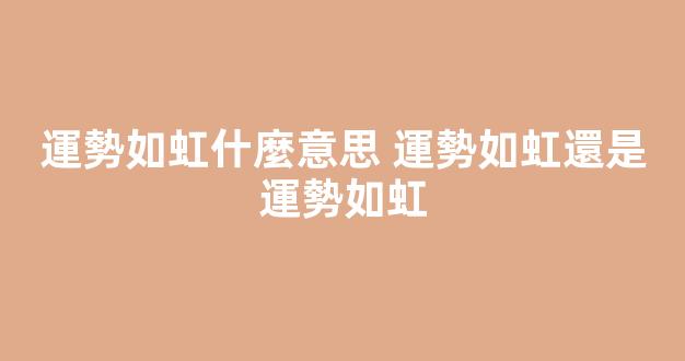 運勢如虹什麼意思 運勢如虹還是運勢如虹